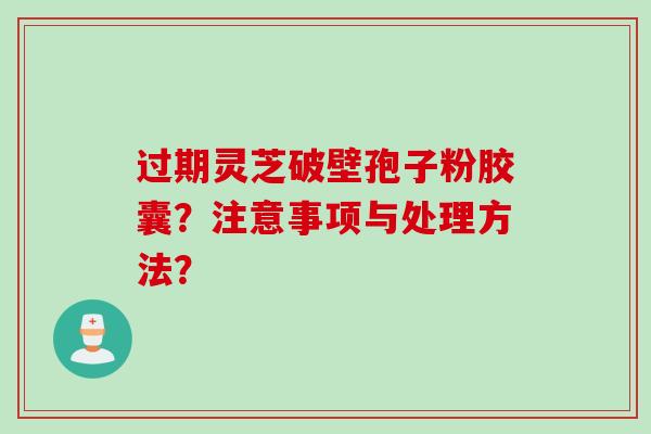过期灵芝破壁孢子粉胶囊？注意事项与处理方法？