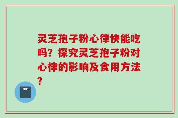 灵芝孢子粉心律快能吃吗？探究灵芝孢子粉对心律的影响及食用方法？