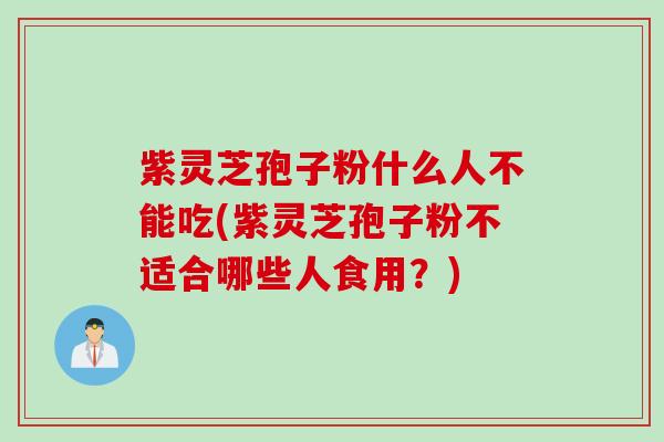 紫灵芝孢子粉什么人不能吃(紫灵芝孢子粉不适合哪些人食用？)