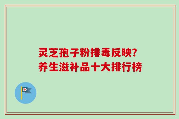 灵芝孢子粉排毒反映？养生滋补品十大排行榜