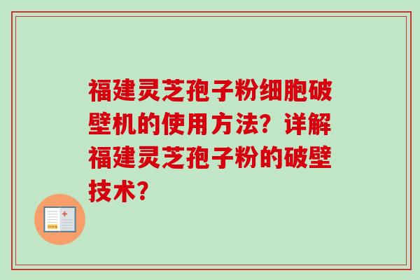 福建灵芝孢子粉细胞破壁机的使用方法？详解福建灵芝孢子粉的破壁技术？