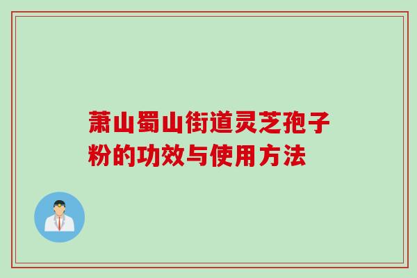 萧山蜀山街道灵芝孢子粉的功效与使用方法