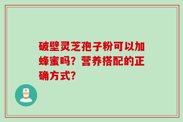 破壁灵芝孢子粉可以加蜂蜜吗？营养搭配的正确方式？