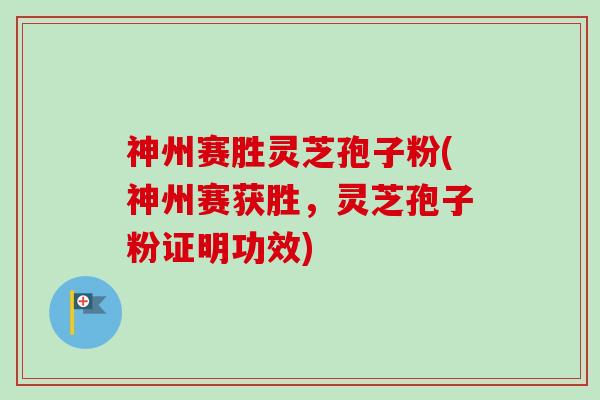 神州赛胜灵芝孢子粉(神州赛获胜，灵芝孢子粉证明功效)