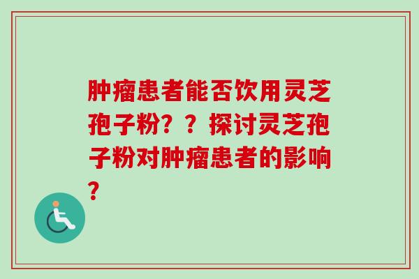 肿瘤患者能否饮用灵芝孢子粉？？探讨灵芝孢子粉对肿瘤患者的影响？