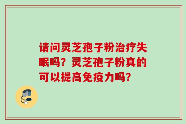 请问灵芝孢子粉吗?灵芝孢子粉真的可以提高免疫力吗? 请问灵芝孢子粉吗?灵芝孢子粉真的可以提高免疫力吗?