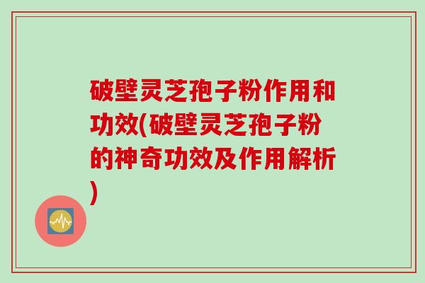 破壁灵芝孢子粉作用和功效(破壁灵芝孢子粉的神奇功效及作用解析)