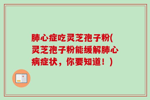 肺心症吃灵芝孢子粉(灵芝孢子粉能缓解肺心病症状，你要知道！)