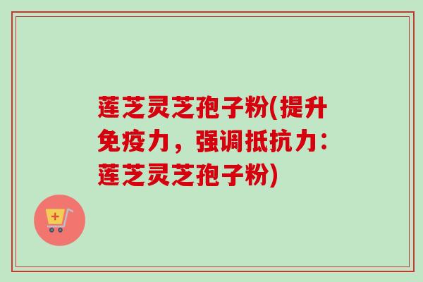 莲芝灵芝孢子粉(提升免疫力,强调抵抗力:莲芝灵芝孢子粉) 莲芝灵芝孢子粉(提升免疫力,强调抵抗力:莲芝灵芝孢子粉)