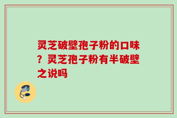 灵芝破壁孢子粉的口味？灵芝孢子粉有半破壁之说吗