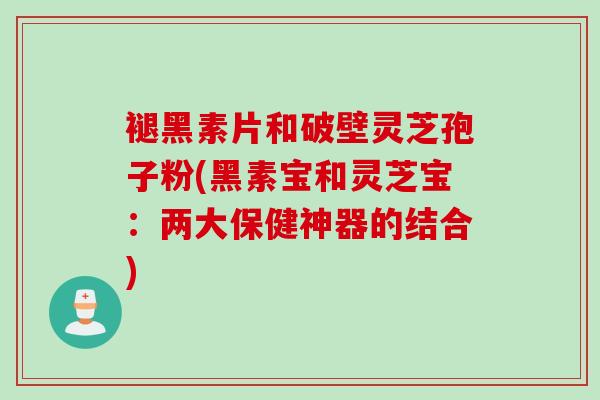 褪黑素片和破壁灵芝孢子粉(黑素宝和灵芝宝:两大保健神器的结合) 褪黑素片和破壁灵芝孢子粉(黑素宝和灵芝宝:两大保健神器的结合)