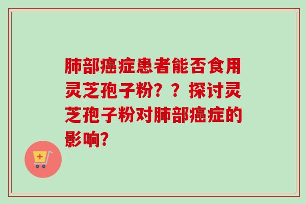 肺部癌症患者能否食用灵芝孢子粉？？探讨灵芝孢子粉对肺部癌症的影响？