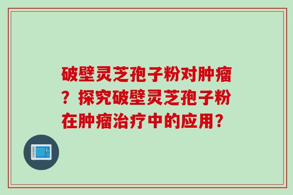 破壁灵芝孢子粉对?探究破壁灵芝孢子粉在中的应用? 破壁灵芝孢子粉对?探究破壁灵芝孢子粉在中的应用?