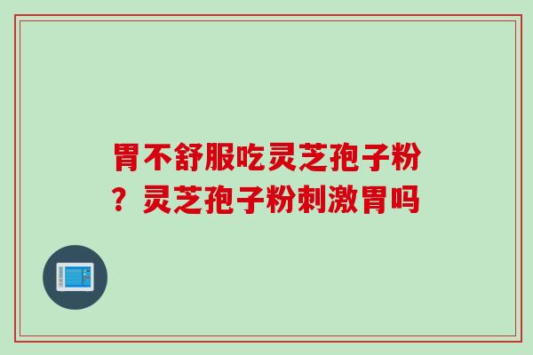 胃不舒服吃灵芝孢子粉？灵芝孢子粉刺激胃吗