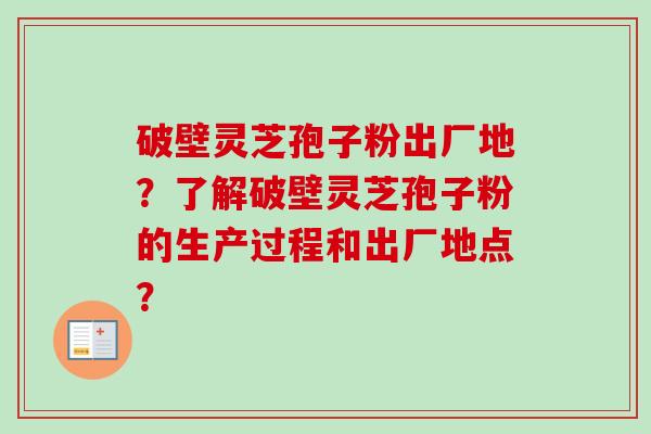 破壁灵芝孢子粉出厂地？了解破壁灵芝孢子粉的生产过程和出厂地点？