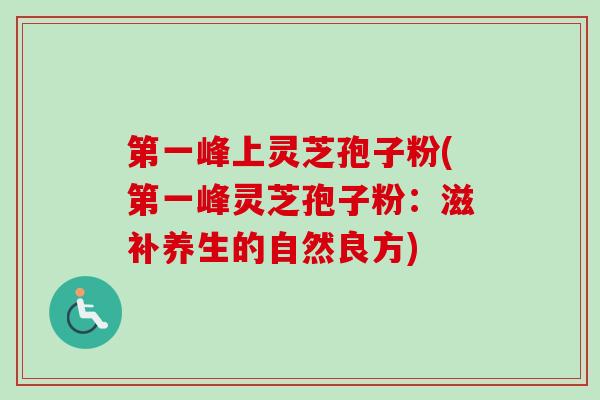 第一峰上灵芝孢子粉(第一峰灵芝孢子粉：滋补养生的自然良方)