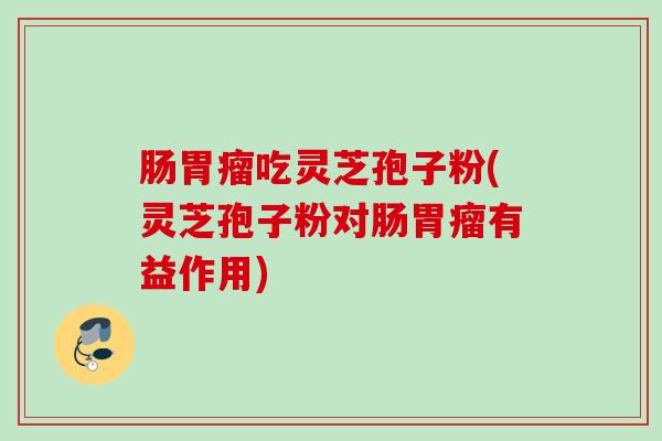 肠胃瘤吃灵芝孢子粉(灵芝孢子粉对肠胃瘤有益作用)