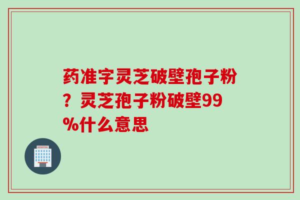 药准字灵芝破壁孢子粉?灵芝孢子粉破壁99%什么意思 药准字灵芝破壁孢子粉?灵芝孢子粉破壁99%什么意思