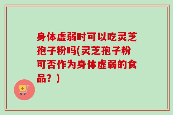 身体虚弱时可以吃灵芝孢子粉吗(灵芝孢子粉可否作为身体虚弱的食品?) 身体虚弱时可以吃灵芝孢子粉吗(灵芝孢子粉可否作为身体虚弱的食品?)