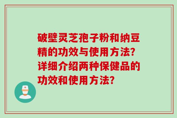 破壁灵芝孢子粉和纳豆精的功效与使用方法？详细介绍两种保健品的功效和使用方法？