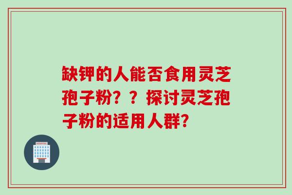 缺钾的人能否食用灵芝孢子粉？？探讨灵芝孢子粉的适用人群？