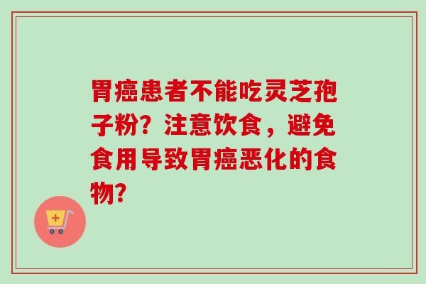 胃患者不能吃灵芝孢子粉?注意饮食,避免食用导致胃恶化的食物? 胃患者不能吃灵芝孢子粉?注意饮食,避免食用导致胃恶化的食物?
