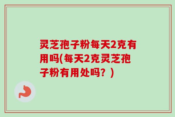 灵芝孢子粉每天2克有用吗(每天2克灵芝孢子粉有用处吗?) 灵芝孢子粉每天2克有用吗(每天2克灵芝孢子粉有用处吗?)