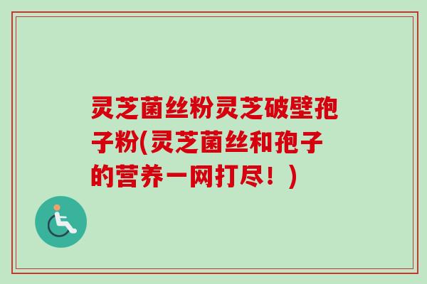 灵芝菌丝粉灵芝破壁孢子粉(灵芝菌丝和孢子的营养一网打尽！)
