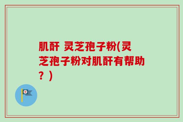 肌酐 灵芝孢子粉(灵芝孢子粉对肌酐有帮助？)