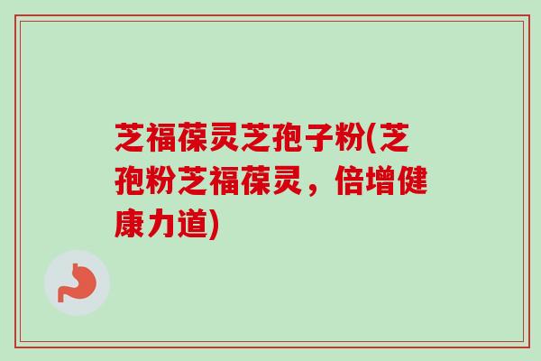 芝福葆灵芝孢子粉(芝孢粉芝福葆灵，倍增健康力道)
