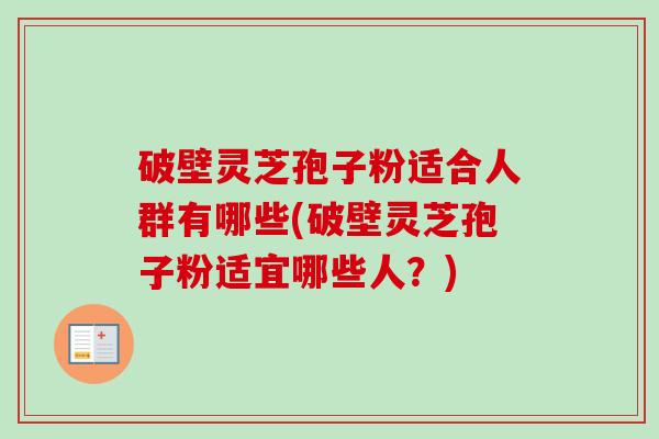破壁灵芝孢子粉适合人群有哪些(破壁灵芝孢子粉适宜哪些人？)