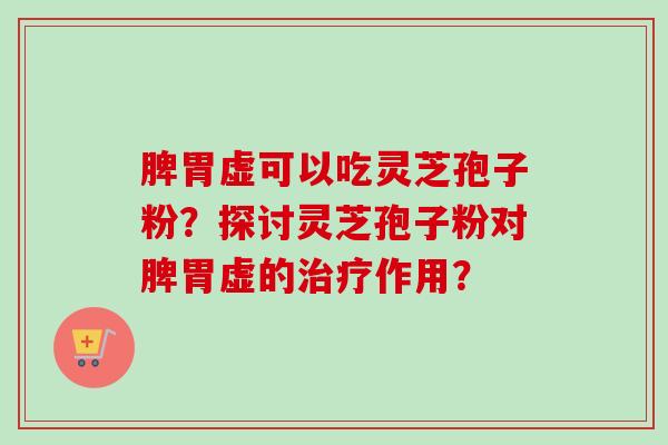 脾胃虚可以吃灵芝孢子粉？探讨灵芝孢子粉对脾胃虚的治疗作用？