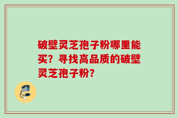 破壁灵芝孢子粉哪里能买？寻找高品质的破壁灵芝孢子粉？