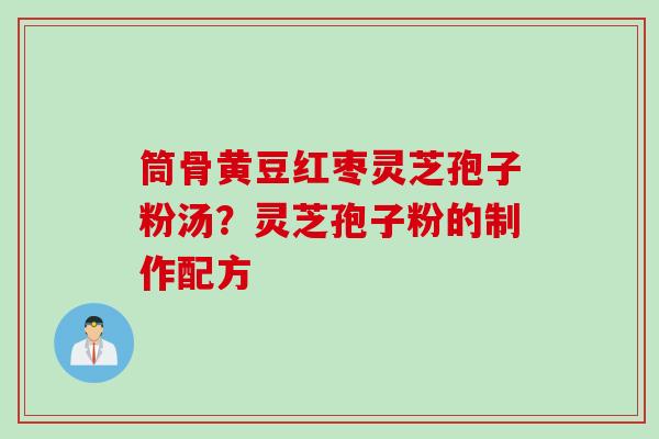 筒骨黄豆红枣灵芝孢子粉汤？灵芝孢子粉的制作配方