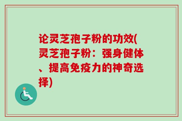 论灵芝孢子粉的功效(灵芝孢子粉:强身健体、提高免疫力的神奇选择) 论灵芝孢子粉的功效(灵芝孢子粉:强身健体、提高免疫力的神奇选择)