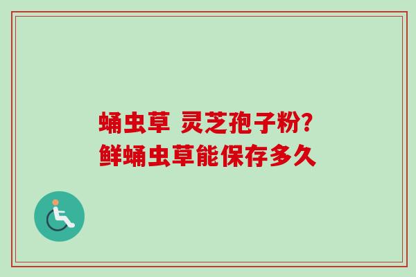 蛹虫草 灵芝孢子粉？鲜蛹虫草能保存多久