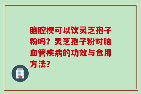脑腔梗可以饮灵芝孢子粉吗？灵芝孢子粉对脑血管疾病的功效与食用方法？