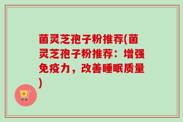 菌灵芝孢子粉推荐(菌灵芝孢子粉推荐：增强免疫力，改善睡眠质量)