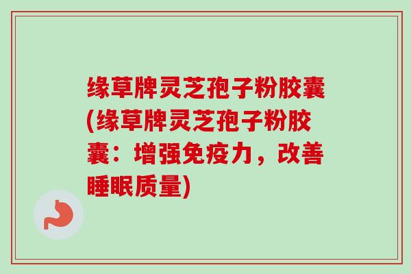 缘草牌灵芝孢子粉胶囊(缘草牌灵芝孢子粉胶囊:增强免疫力,改善质量) 缘草牌灵芝孢子粉胶囊(缘草牌灵芝孢子粉胶囊:增强免疫力,改善质量)