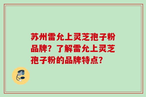 苏州雷允上灵芝孢子粉品牌？了解雷允上灵芝孢子粉的品牌特点？