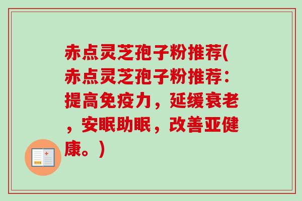 赤点灵芝孢子粉推荐(赤点灵芝孢子粉推荐：提高免疫力，延缓衰老，安眠助眠，改善亚健康。)