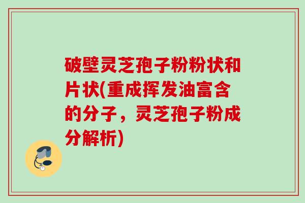 破壁灵芝孢子粉粉状和片状(重成挥发油富含的分子，灵芝孢子粉成分解析)