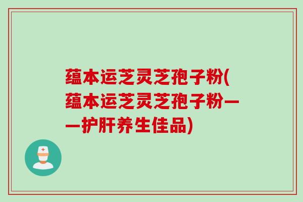 蕴本运芝灵芝孢子粉(蕴本运芝灵芝孢子粉——养生佳品) 蕴本运芝灵芝孢子粉(蕴本运芝灵芝孢子粉——养生佳品)
