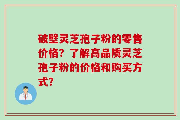 破壁灵芝孢子粉的零售价格？了解高品质灵芝孢子粉的价格和购买方式？