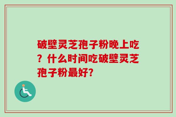 破壁灵芝孢子粉晚上吃？什么时间吃破壁灵芝孢子粉最好？