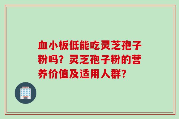 血小板低能吃灵芝孢子粉吗？灵芝孢子粉的营养价值及适用人群？