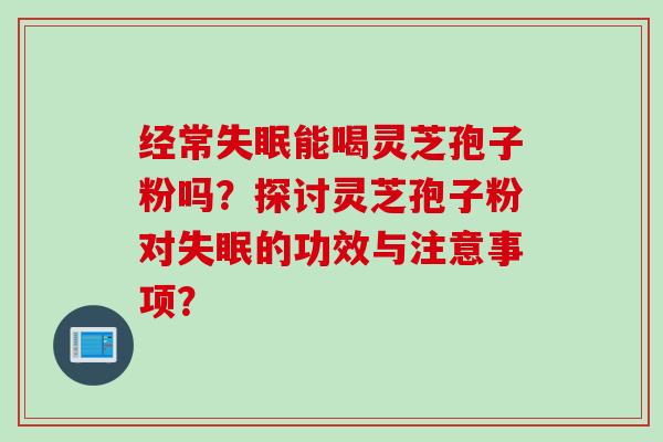 经常失眠能喝灵芝孢子粉吗？探讨灵芝孢子粉对失眠的功效与注意事项？