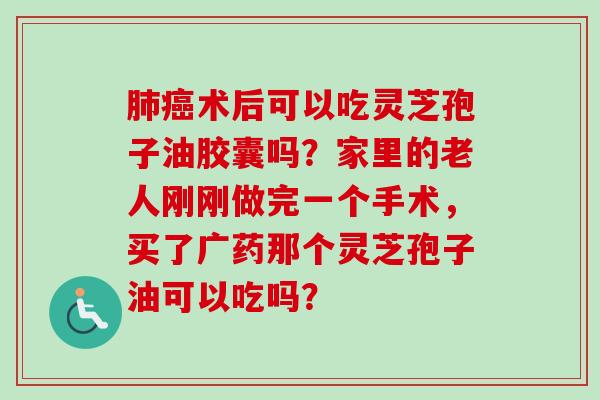 肺癌术后可以吃灵芝孢子油胶囊吗？家里的老人刚刚做完一个手术，买了广药那个灵芝孢子油可以吃吗？