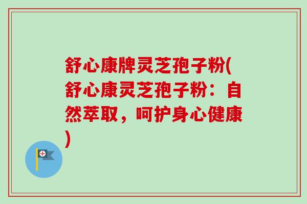 舒心康牌灵芝孢子粉(舒心康灵芝孢子粉：自然萃取，呵护身心健康)