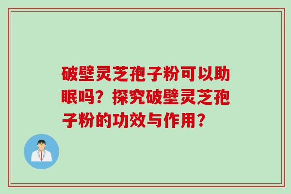 破壁灵芝孢子粉可以助眠吗？探究破壁灵芝孢子粉的功效与作用？
